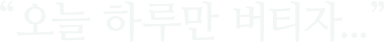 "오늘 하루만 버티자..."