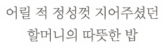 어릴 적 정성껏 지어주셨던 할머니의 따뜻한 밥