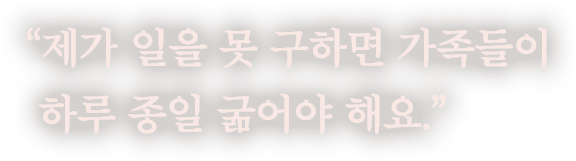 제가 일을 못 구하면 가족들이 하루 종일 굶어야 해요.