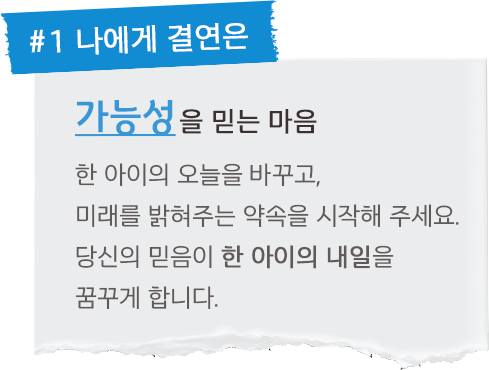 #1. 나에게 결연은 가능성을 믿는 마음 한 아이의 오늘을 바꾸고, 미래를 밝혀주는 약속을 시작해 주세요. 당신의 믿음이 한 아이의 내일을 꿈꾸게 합니다.