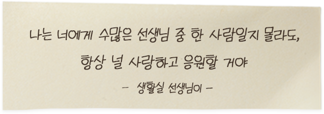 나는 너에게 수많은 선생님 중 한 사람일지 몰라도, 항상 널 사랑하고 응원할 거야 - 생활실 선생님이 -